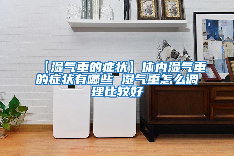 【濕氣重的癥狀】體內濕氣重的癥狀有哪些 濕氣重怎么調理比較好