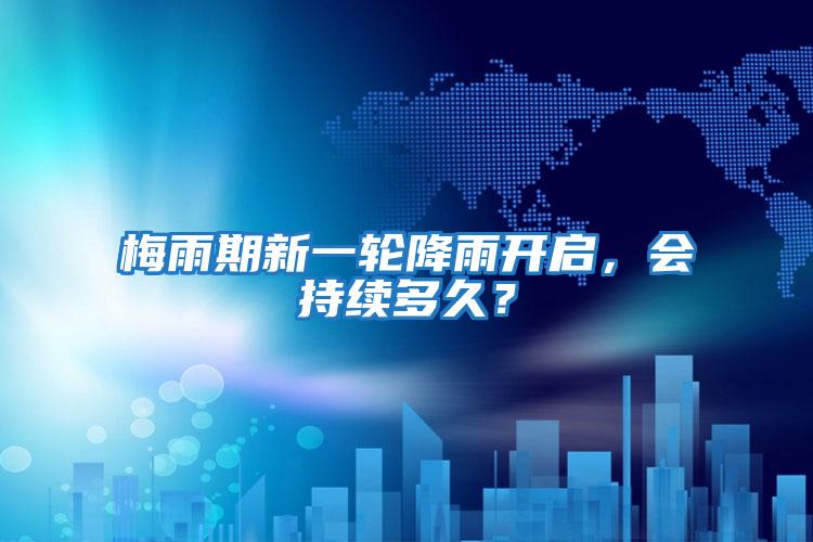 梅雨期新一輪降雨開啟,會持續(xù)多久?