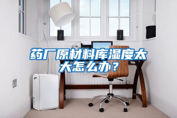 藥廠原材料庫濕度太大怎么辦?