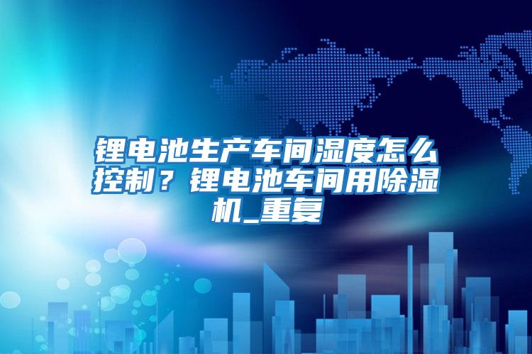 鋰電池生產車間濕度怎么控制？鋰電池車間用除濕機_重復