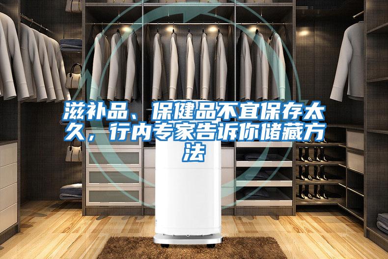 滋補品、保健品不宜保存太久，行內專家告訴你儲藏方法