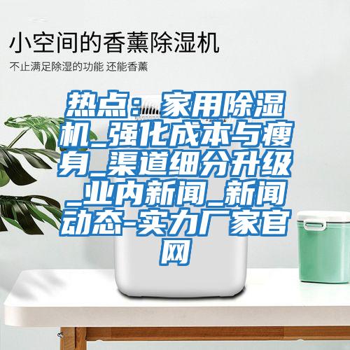 熱點:家用除濕機_強化成本與瘦身_渠道細分升級_業內新聞_新聞動態-實力廠家官網