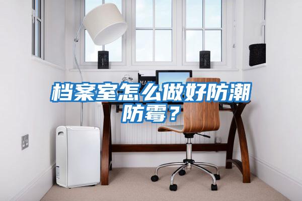 檔案室怎么做好防潮防霉？