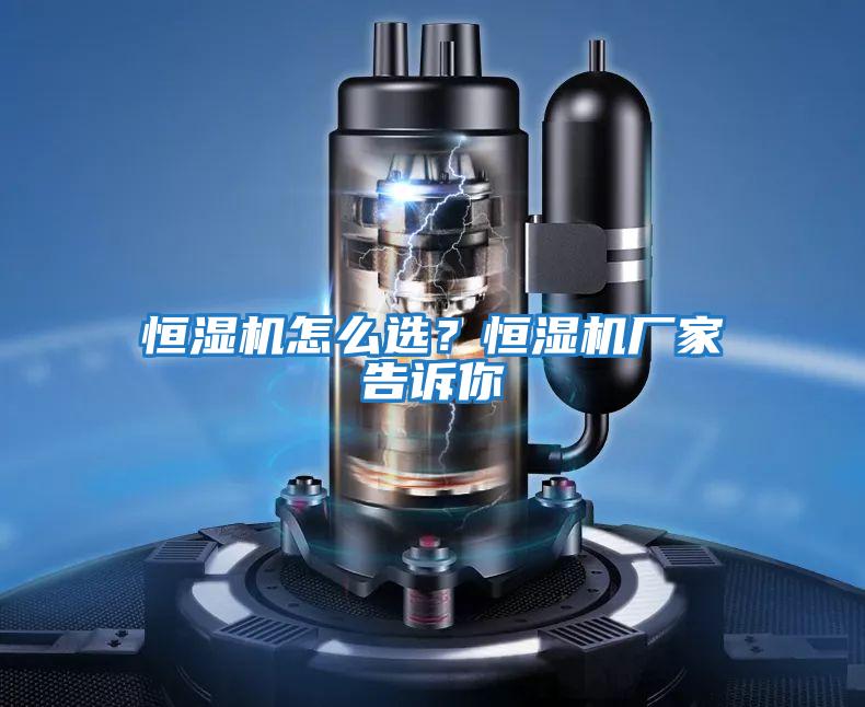 恒濕機(jī)怎么選？恒濕機(jī)廠家告訴你
