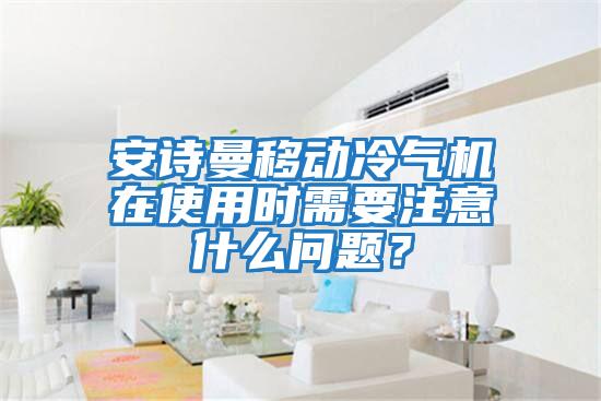 安詩曼移動冷氣機在使用時需要注意什么問題？