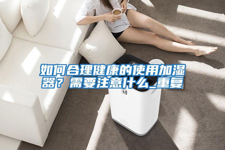 如何合理健康的使用加濕器？需要注意什么_重復