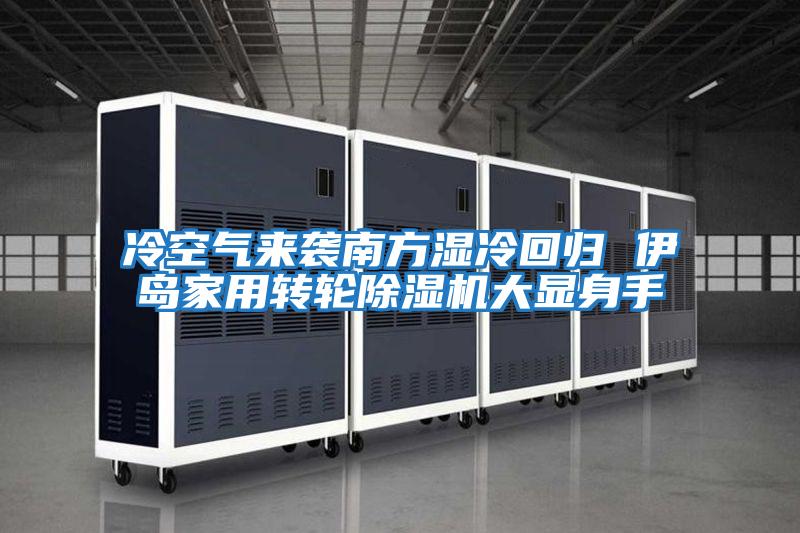 冷空氣來(lái)襲南方濕冷回歸 伊島家用轉(zhuǎn)輪除濕機(jī)大顯身手