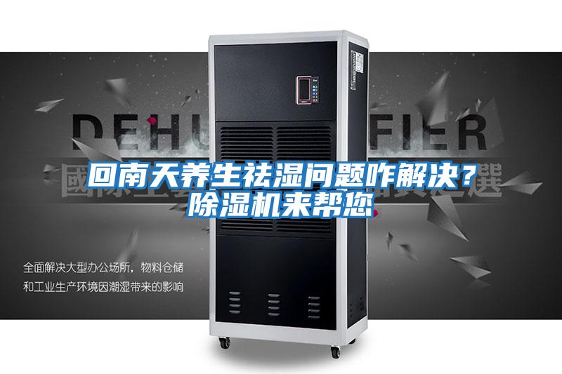 回南天養(yǎng)生祛濕問題咋解決？除濕機來幫您