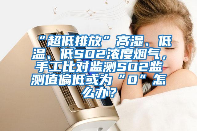 “超低排放”高濕、低溫、低SO2濃度煙氣，手工比對監測SO2監測值偏低或為“0”怎么辦？