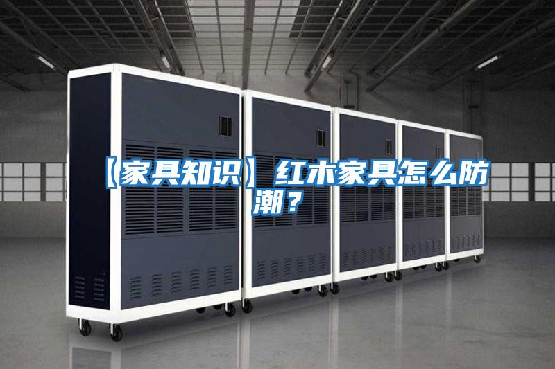 【家具知識(shí)】紅木家具怎么防潮?