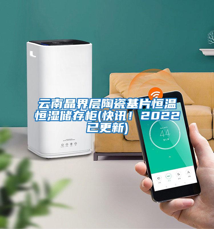 云南晶界層陶瓷基片恒溫恒濕儲存柜(快訊！2022已更新)