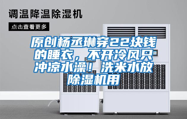 原創楊丞琳穿22塊錢的睡衣,不開冷風只沖涼水澡!洗米水放除濕機用