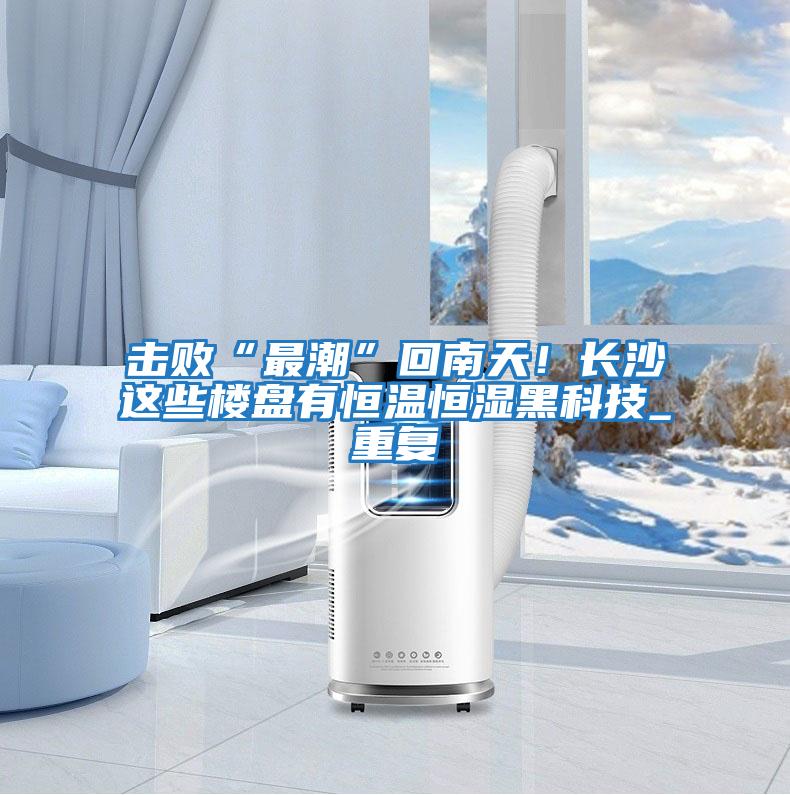 擊敗“最潮”回南天！長(zhǎng)沙這些樓盤有恒溫恒濕黑科技_重復(fù)