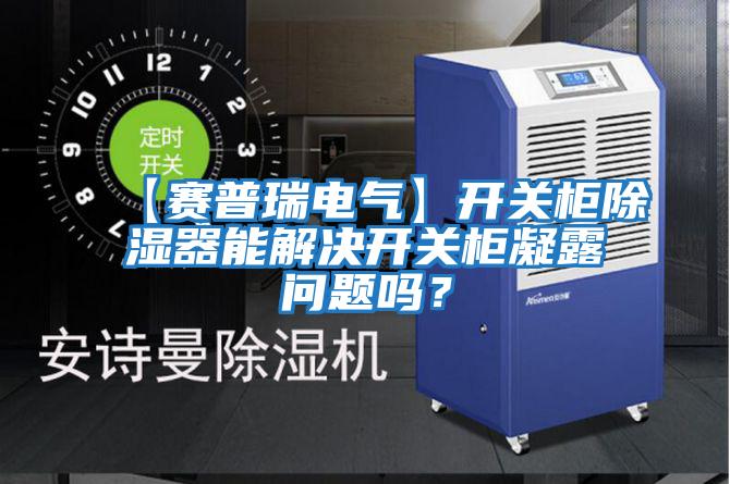 【賽普瑞電氣】開關柜除濕器能解決開關柜凝露問題嗎？