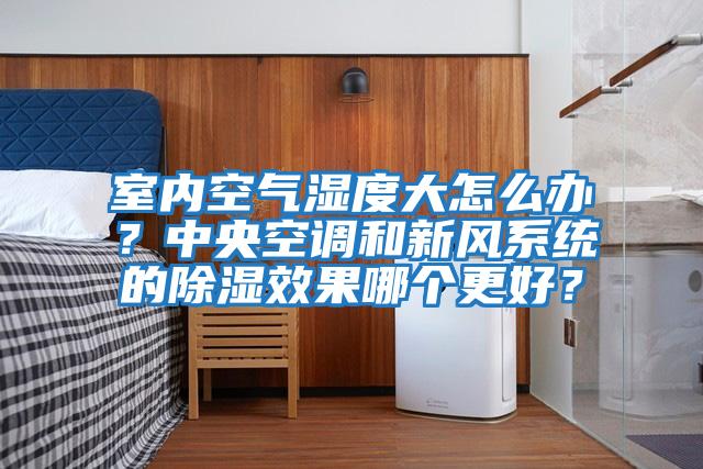 室內(nèi)空氣濕度大怎么辦？中央空調(diào)和新風(fēng)系統(tǒng)的除濕效果哪個(gè)更好？