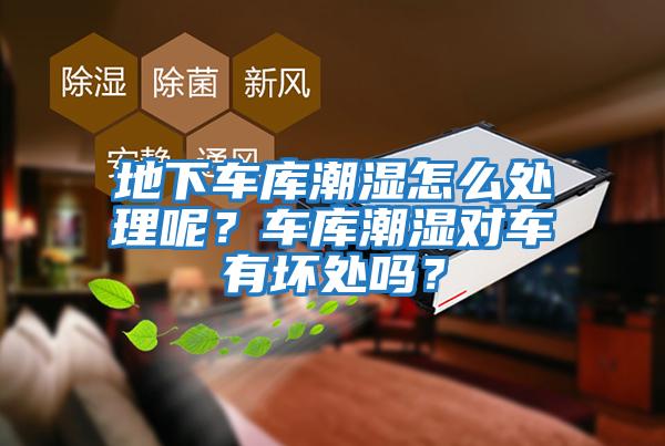 地下車庫(kù)潮濕怎么處理呢?車庫(kù)潮濕對(duì)車有壞處嗎?