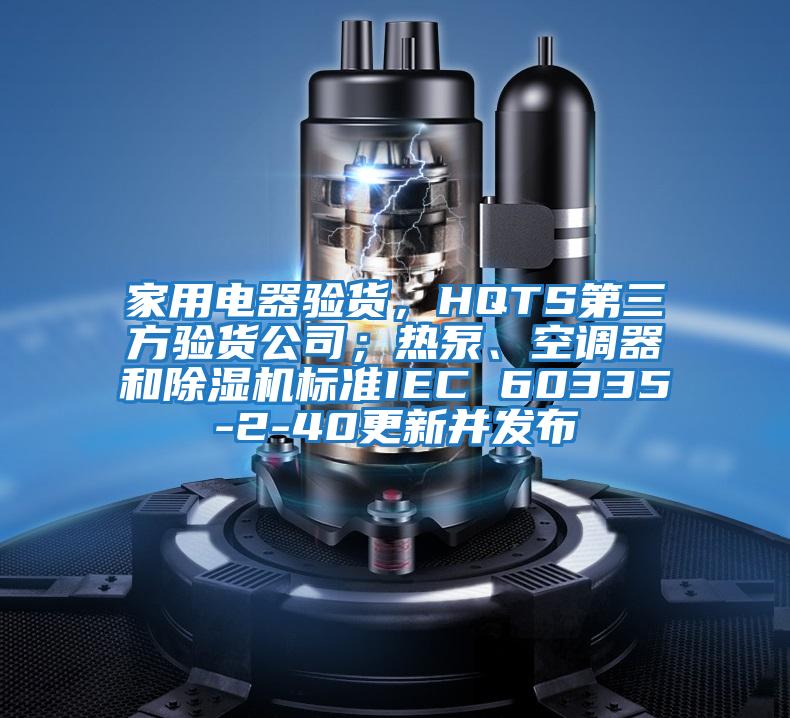 家用電器驗貨,HQTS第三方驗貨公司;熱泵、空調(diào)器和除濕機標準IEC 60335-2-40更新并發(fā)布