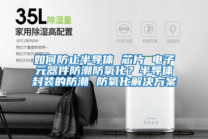 如何防止半導體 芯片 電子元器件防潮防氧化？半導體封裝的防潮 防氧化解決方案