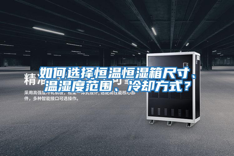 如何選擇恒溫恒濕箱尺寸、溫濕度范圍、冷卻方式?