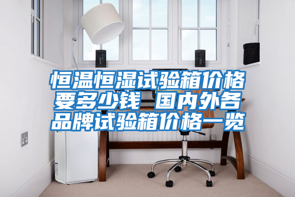 恒溫恒濕試驗箱價格要多少錢 國內外各品牌試驗箱價格一覽
