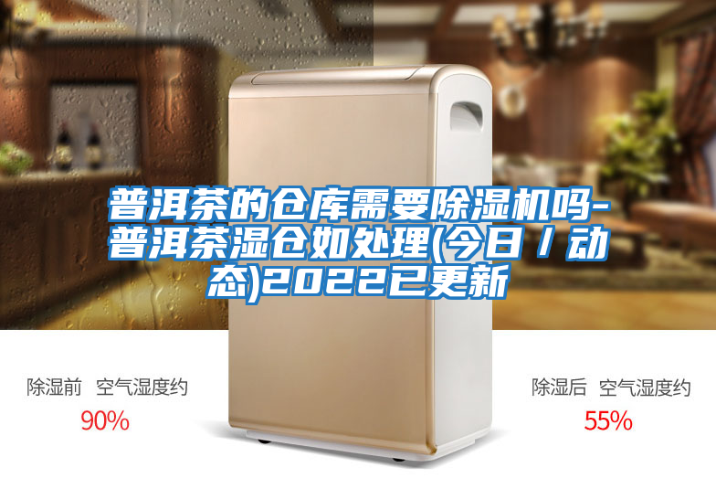 普洱茶的倉庫需要除濕機(jī)嗎-普洱茶濕倉如處理(今日/動態(tài))2022已更新
