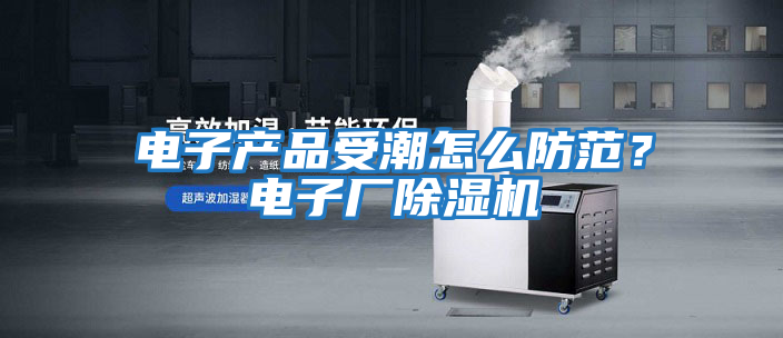 電子產品受潮怎么防范?電子廠除濕機