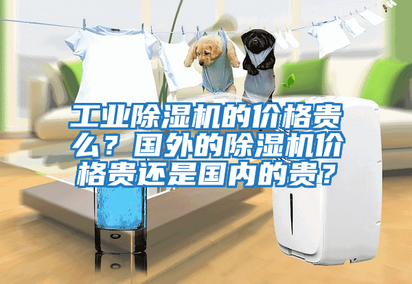 工業(yè)除濕機的價格貴么?國外的除濕機價格貴還是國內(nèi)的貴?