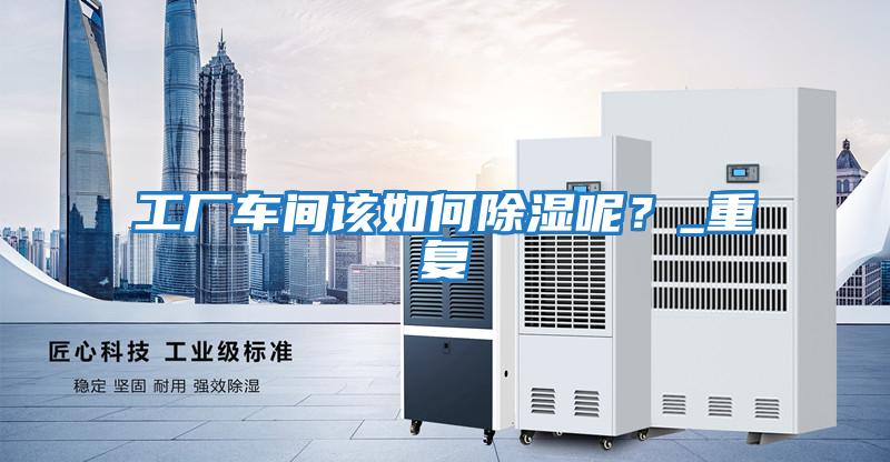 工廠車間該如何除濕呢?_重復(fù)