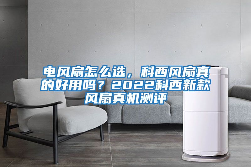 電風(fēng)扇怎么選，科西風(fēng)扇真的好用嗎？2022科西新款風(fēng)扇真機(jī)測評