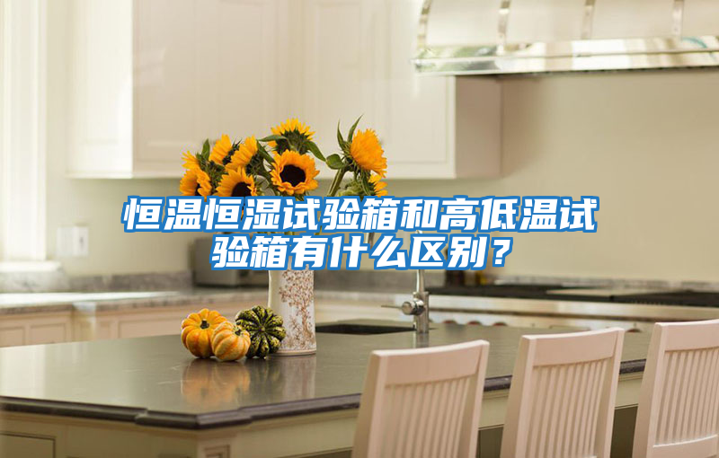 恒溫恒濕試驗箱和高低溫試驗箱有什么區別？