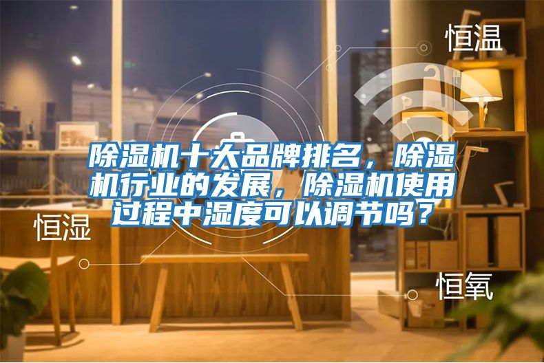 除濕機十大品牌排名,除濕機行業(yè)的發(fā)展,除濕機使用過程中濕度可以調(diào)節(jié)嗎?