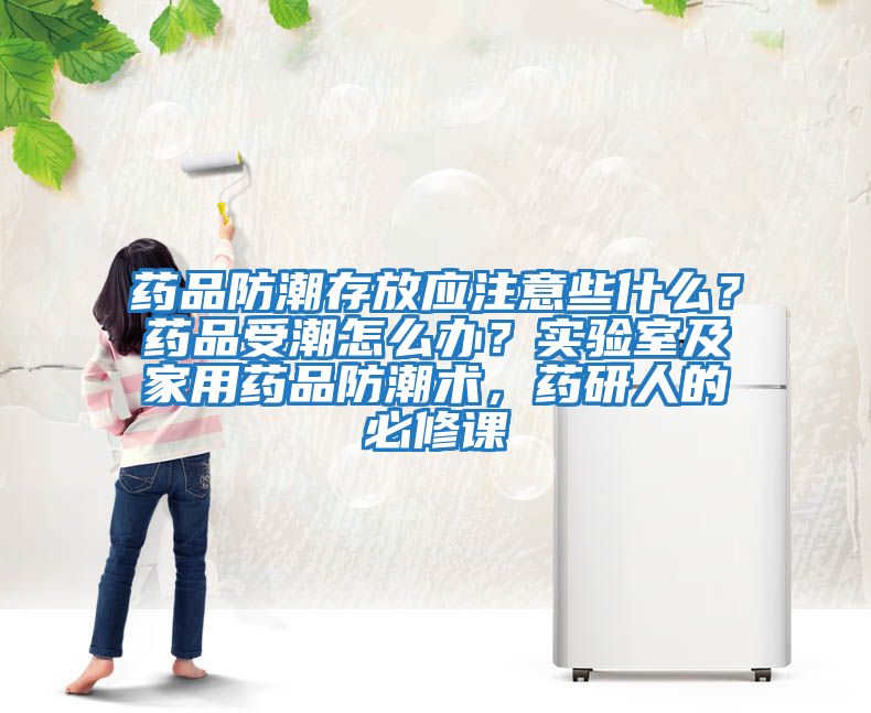 藥品防潮存放應注意些什么?藥品受潮怎么辦?實驗室及家用藥品防潮術,藥研人的必修課