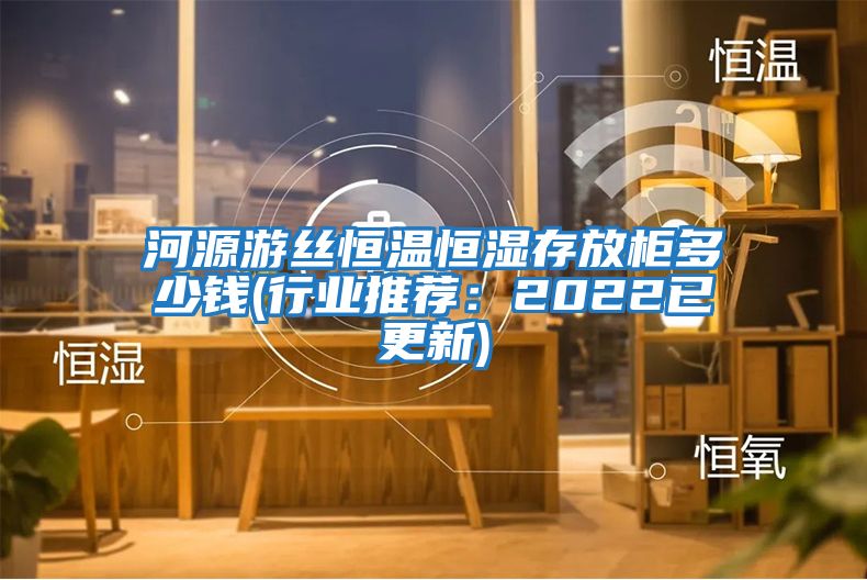 河源游絲恒溫恒濕存放柜多少錢(行業推薦:2022已更新)