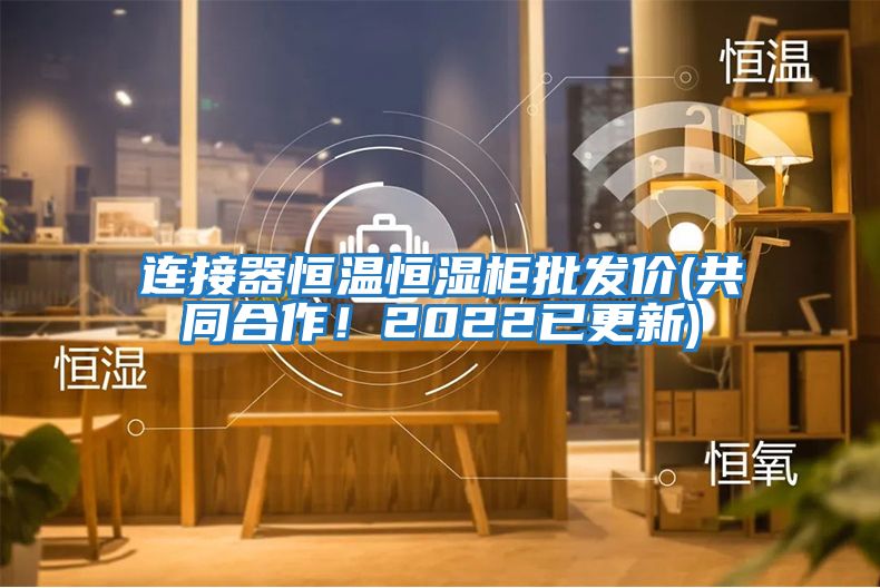 連接器恒溫恒濕柜批發(fā)價(jià)(共同合作！2022已更新)